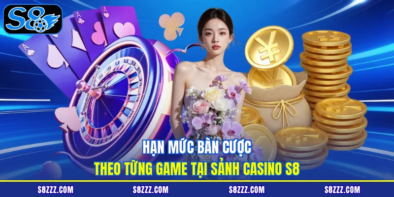 Hạn mức bàn cược theo từng game tại sảnh casino S8